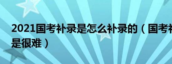 2021国考补录是怎么补录的（国考补录是不是很难）