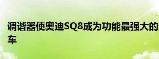 调谐器使奥迪SQ8成为功能最强大的柴油乘用车