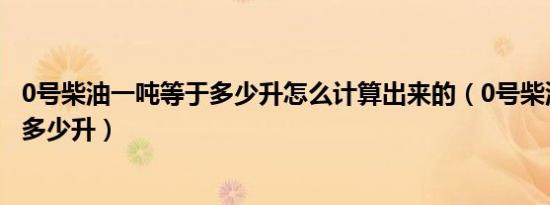 0号柴油一吨等于多少升怎么计算出来的（0号柴油一吨等于多少升）