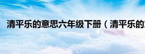 清平乐的意思六年级下册（清平乐的意思）