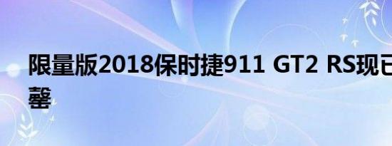 限量版2018保时捷911 GT2 RS现已全部售罄