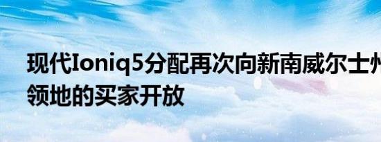 现代Ioniq5分配再次向新南威尔士州和首都领地的买家开放