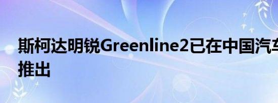 斯柯达明锐Greenline2已在中国汽车市场上推出