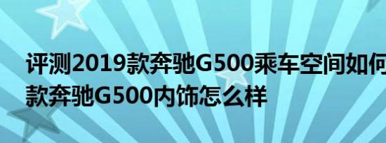 评测2019款奔驰G500乘车空间如何及2019款奔驰G500内饰怎么样