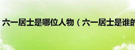 六一居士是哪位人物（六一居士是谁的称号）