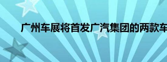 广州车展将首发广汽集团的两款车型