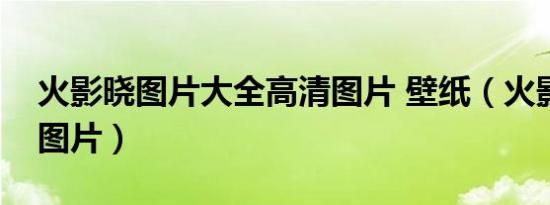 火影晓图片大全高清图片 壁纸（火影晓个人图片）