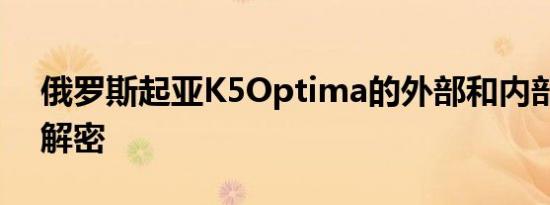 俄罗斯起亚K5Optima的外部和内部已完全解密