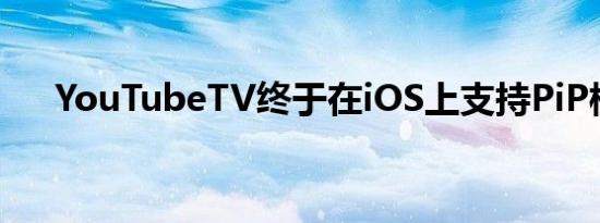 YouTubeTV终于在iOS上支持PiP模式