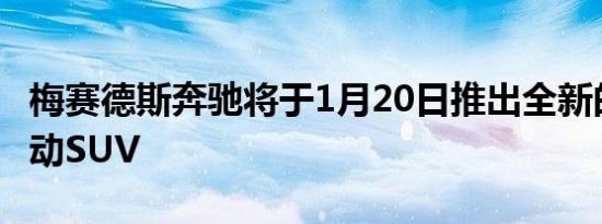 梅赛德斯奔驰将于1月20日推出全新的EQA电动SUV