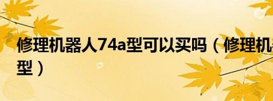 修理机器人74a型可以买吗（修理机器人74a型）