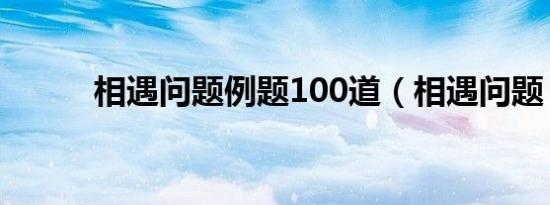 相遇问题例题100道（相遇问题）