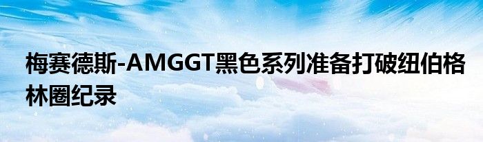 梅赛德斯-AMGGT黑色系列准备打破纽伯格林圈纪录(图1)