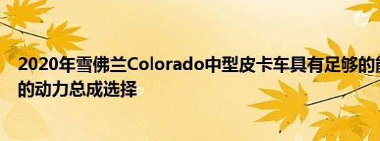 2020年雪佛兰Colorado中型皮卡车具有足够的能力和出色的动力总成选择