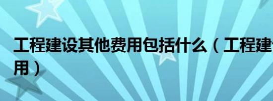 工程建设其他费用包括什么（工程建设其他费用）