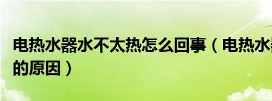 电热水器水不太热怎么回事（电热水器水不热的原因）