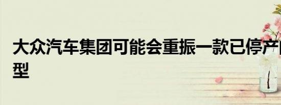 大众汽车集团可能会重振一款已停产的经典车型