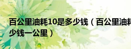 百公里油耗10是多少钱（百公里油耗10 0多少钱一公里）