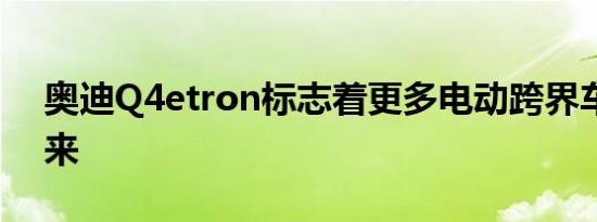 奥迪Q4etron标志着更多电动跨界车即将到来