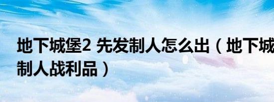 地下城堡2 先发制人怎么出（地下城堡2先发制人战利品）