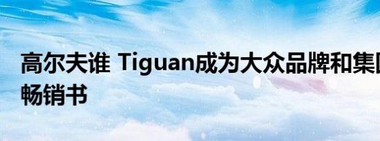 高尔夫谁 Tiguan成为大众品牌和集团的全球畅销书