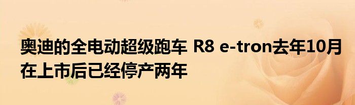 奥迪的全电动超级跑车 R8 e-tron去年10月在上市后已经停产两年(图1)