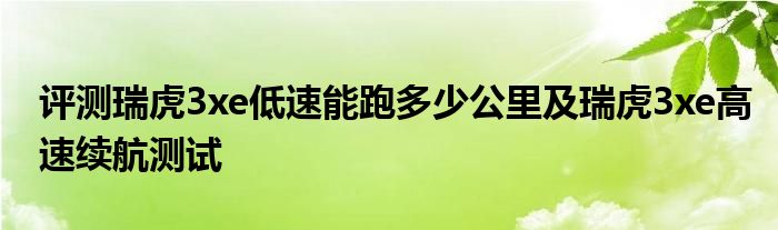 评测瑞虎3xe低速能跑多少公里及瑞虎3xe高速续航测试(图1)