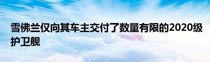 雪佛兰仅向其车主交付了数量有限的2020级护卫舰(图1)