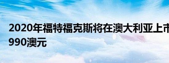 2020年福特福克斯将在澳大利亚上市 起价25990澳元