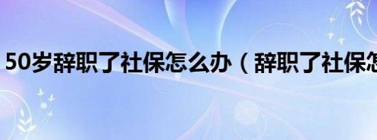 50岁辞职了社保怎么办（辞职了社保怎么办）