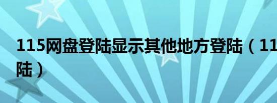 115网盘登陆显示其他地方登陆（115网盘登陆）