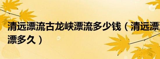 清远漂流古龙峡漂流多少钱（清远漂流古龙峡漂多久）