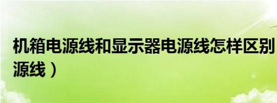 机箱电源线和显示器电源线怎样区别（机箱电源线）