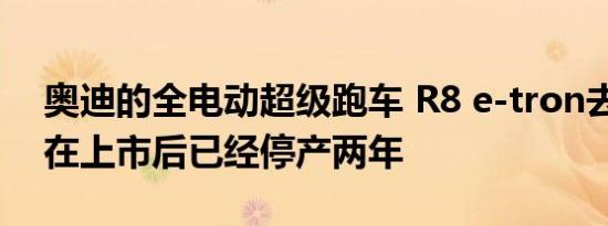 奥迪的全电动超级跑车 R8 e-tron去年10月在上市后已经停产两年