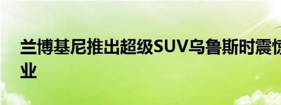 兰博基尼推出超级SUV乌鲁斯时震惊了汽车业