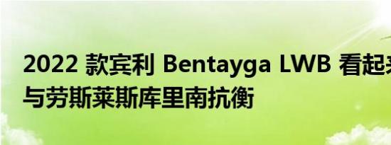 2022 款宾利 Bentayga LWB 看起来很大将与劳斯莱斯库里南抗衡