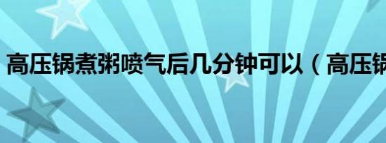 高压锅煮粥喷气后几分钟可以（高压锅煮粥）