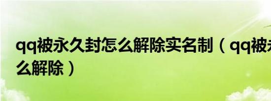 qq被永久封怎么解除实名制（qq被永久封怎么解除）