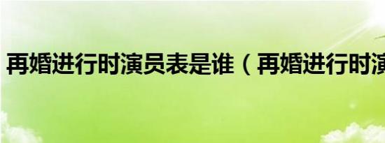 再婚进行时演员表是谁（再婚进行时演员表）