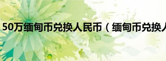 50万缅甸币兑换人民币（缅甸币兑换人民币）