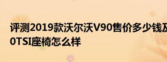 评测2019款沃尔沃V90售价多少钱及蔚揽380TSI座椅怎么样