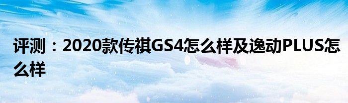 评测：2020款传祺GS4怎么样及逸动PLUS怎么样(图1)