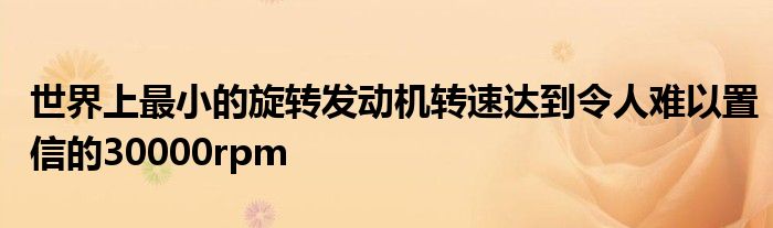 世界上最小的旋转发动机转速达到令人难以置信的30000rpm(图1)