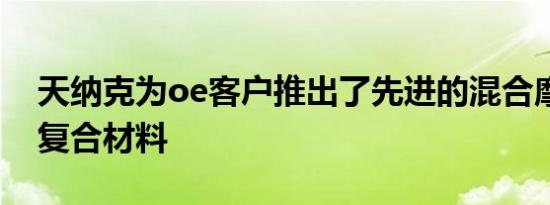 天纳克为oe客户推出了先进的混合摩擦材料复合材料