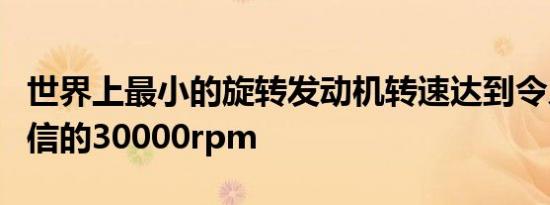 世界上最小的旋转发动机转速达到令人难以置信的30000rpm