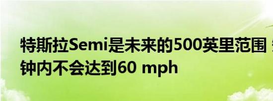 特斯拉Semi是未来的500英里范围 短短5秒钟内不会达到60 mph