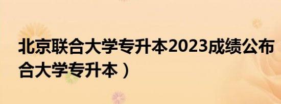 北京联合大学专升本2023成绩公布（北京联合大学专升本）