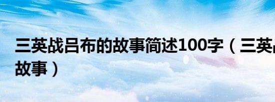 三英战吕布的故事简述100字（三英战吕布的故事）