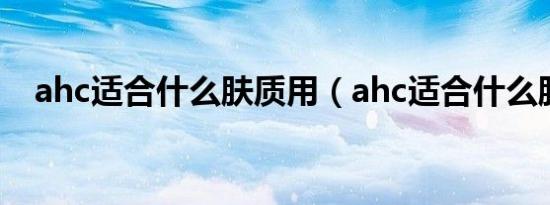 ahc适合什么肤质用（ahc适合什么肤质）