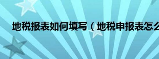 地税报表如何填写（地税申报表怎么填）